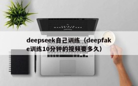 deepseek自己训练(deepfake训练10分钟的视频要多久)
