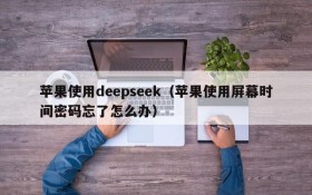 苹果使用deepseek（苹果使用屏幕时间密码忘了怎么办）