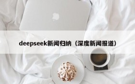 deepseek新闻归纳（深度新闻报道）