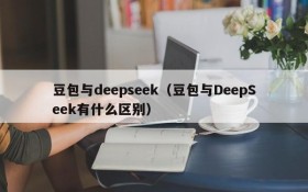 豆包与deepseek（豆包与DeepSeek有什么区别）
