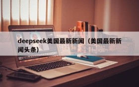 deepseek美国最新新闻（美国最新新闻头条）