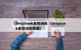 DeepSeek本地训练(deepseek本地训练数据)