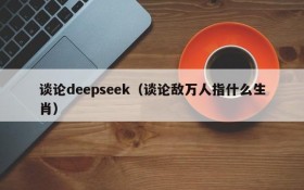 谈论deepseek（谈论敌万人指什么生肖）