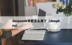 deepseek手机怎么用了(deepkey)