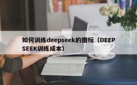 如何训练deepseek的图标(DEEPSEEK训练成本)