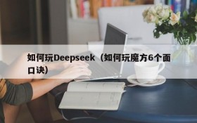 如何玩Deepseek（如何玩魔方6个面口诀）