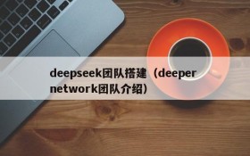 deepseek团队搭建(deeper network团队介绍)