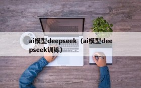 ai模型deepseek(ai模型deepseek训练)