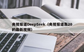 央视报道DeepSeek(央视报道轰20的最新视频)