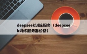 deepseek训练服务（deepseek训练服务器价格）