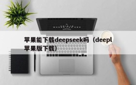苹果能下载deepseek吗（deepl苹果版下载）