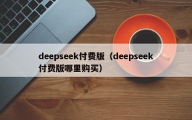 deepseek付费版(deepseek付费版哪里购买)