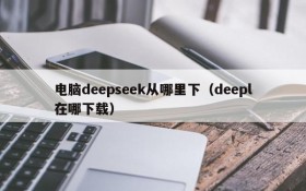 电脑deepseek从哪里下(deepl在哪下载)