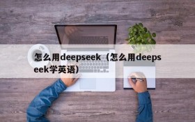 怎么用deepseek(怎么用deepseek学英语)
