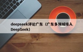 deepseek评论广东(广东多领域接入DeepSeek)