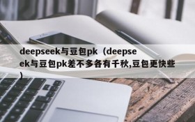 deepseek与豆包pk(deepseek与豆包pk差不多各有千秋,豆包更快些)