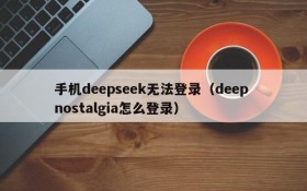 手机deepseek无法登录(deep nostalgia怎么登录)