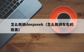 怎么微调deepseek(怎么微调左右的距离)