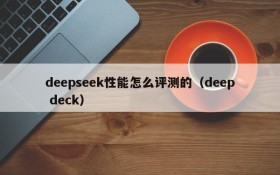 deepseek性能怎么评测的(deep deck)