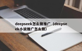 deepseek怎么做推广(deepseek小说推广怎么做)