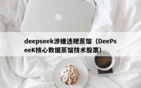 deepseek涉嫌违规蒸馏(DeePseeK核心数据蒸馏技术股票)