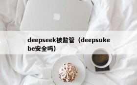 deepseek被监管(deepsukebe安全吗)