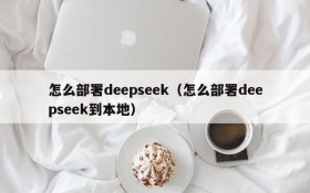 怎么部署deepseek(怎么部署deepseek到本地)
