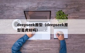 deepseek原型（deepseek原型是虎鲸吗）