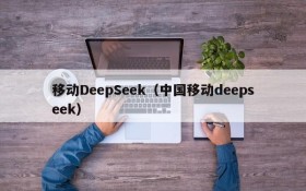 移动DeepSeek(中国移动deepseek)
