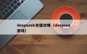 deepseek充值攻略(deepsea游戏)