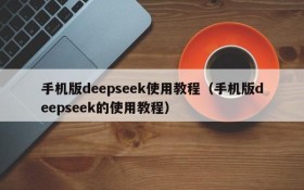手机版deepseek使用教程（手机版deepseek的使用教程）