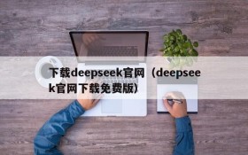 下载deepseek官网（deepseek官网下载免费版）