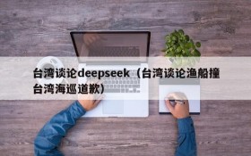 台湾谈论deepseek(台湾谈论渔船撞台湾海巡道歉)
