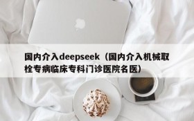 国内介入deepseek（国内介入机械取栓专病临床专科门诊医院名医）