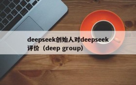 deepseek创始人对deepseek评价(deep group)