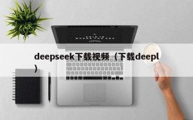deepseek下载视频(下载deepl)