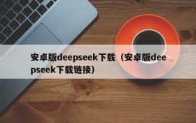 安卓版deepseek下载(安卓版deepseek下载链接)