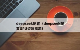 deepseek配置(deepseek配置GPU资源需求)