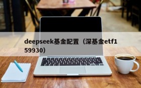 deepseek基金配置(深基金etf159930)