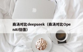商汤对比deepseek(商汤对比OpenAI估值)