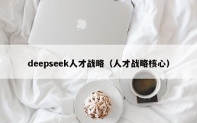 deepseek人才战略(人才战略核心)