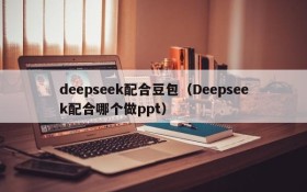 deepseek配合豆包（Deepseek配合哪个做ppt）