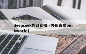 deepseek外网直播(外国直播pinkworld)
