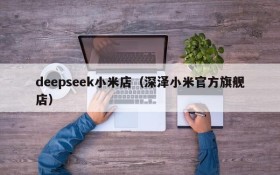 deepseek小米店(深泽小米官方旗舰店)