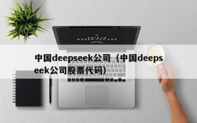中国deepseek公司(中国deepseek公司股票代码)