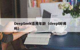 DeepSeek适用年龄(deepl好用吗)