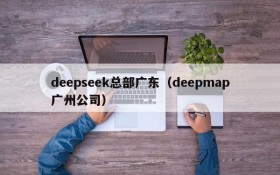 deepseek总部广东（deepmap广州公司）