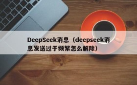 DeepSeek消息(deepseek消息发送过于频繁怎么解除)