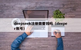 deepseek注册需要钱吗(deeper账号)