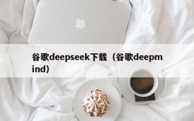 谷歌deepseek下载（谷歌deepmind）